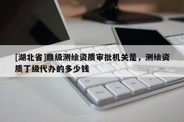 [湖北省]鼎級測繪資質審批機關是，測繪資質丁級代辦的多少錢