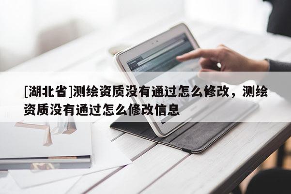 [湖北省]測繪資質沒有通過怎么修改，測繪資質沒有通過怎么修改信息