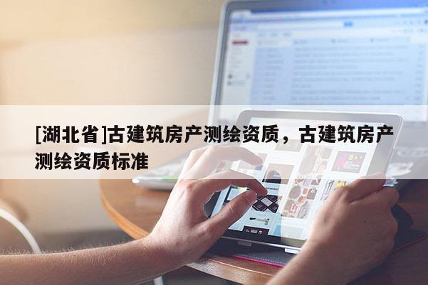 [湖北省]古建筑房產(chǎn)測繪資質(zhì)，古建筑房產(chǎn)測繪資質(zhì)標準