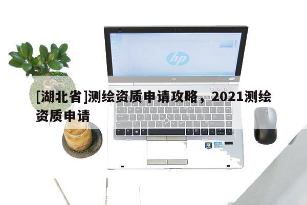 [湖北省]測繪資質申請攻略，2021測繪資質申請