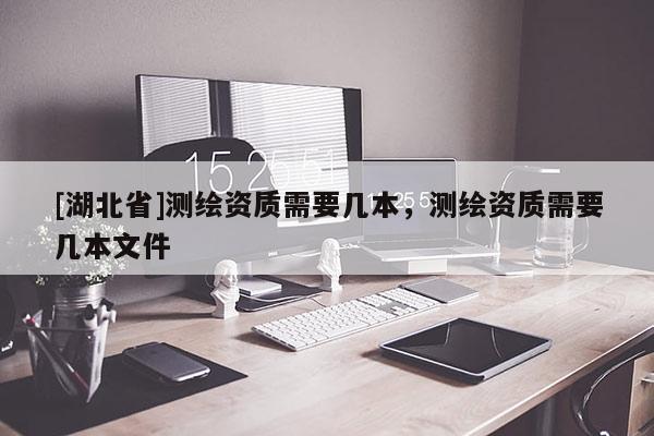 [湖北省]測繪資質需要幾本，測繪資質需要幾本文件