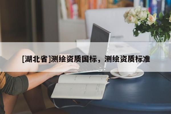 [湖北省]測繪資質(zhì)國標，測繪資質(zhì)標準