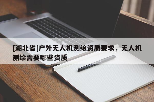 [湖北省]戶外無人機測繪資質要求，無人機測繪需要哪些資質
