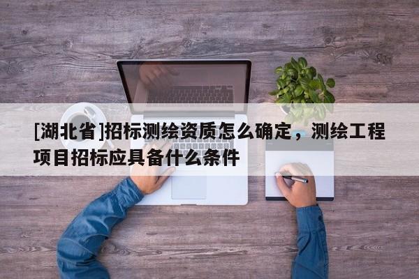 [湖北省]招標測繪資質怎么確定，測繪工程項目招標應具備什么條件