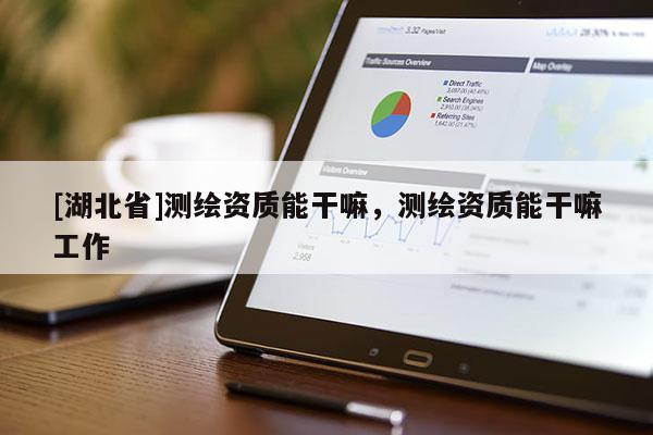 [湖北省]測繪資質能干嘛，測繪資質能干嘛工作