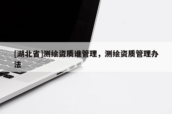 [湖北省]測繪資質誰管理，測繪資質管理辦法