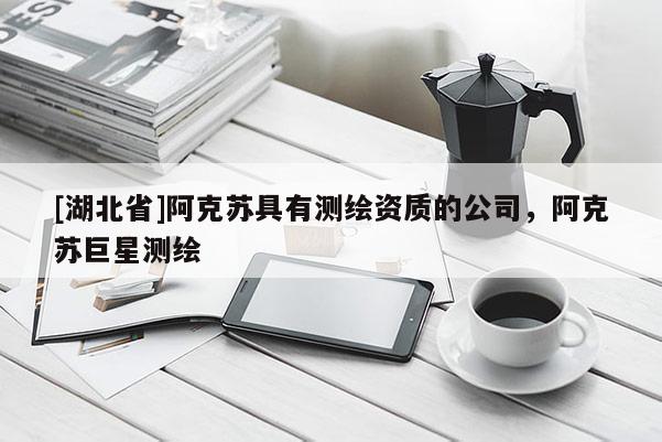 [湖北省]阿克蘇具有測繪資質(zhì)的公司，阿克蘇巨星測繪