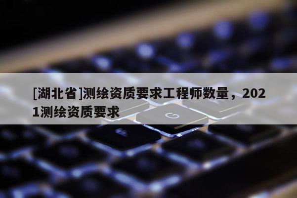 [湖北省]測繪資質要求工程師數量，2021測繪資質要求