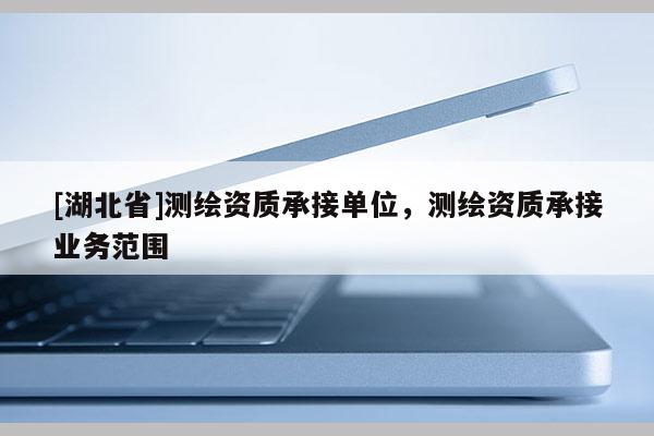 [湖北省]測繪資質承接單位，測繪資質承接業務范圍