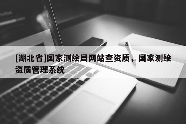 [湖北省]國家測繪局網(wǎng)站查資質(zhì)，國家測繪資質(zhì)管理系統(tǒng)
