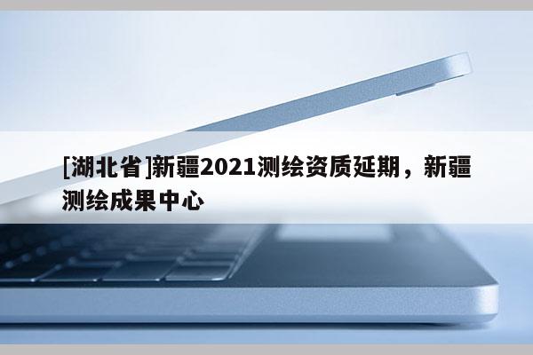 [湖北省]新疆2021測繪資質延期，新疆測繪成果中心