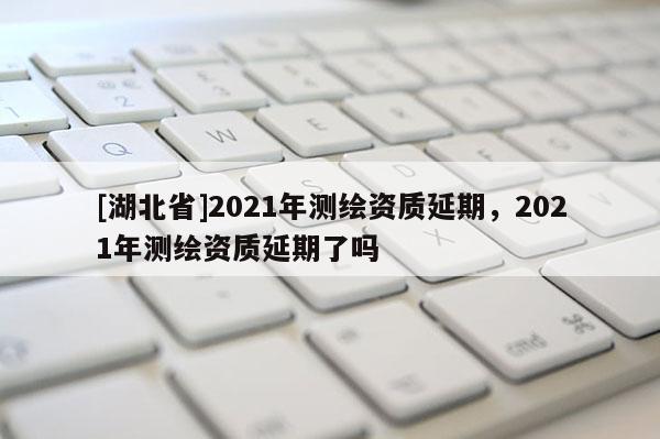 [湖北省]2021年測(cè)繪資質(zhì)延期，2021年測(cè)繪資質(zhì)延期了嗎