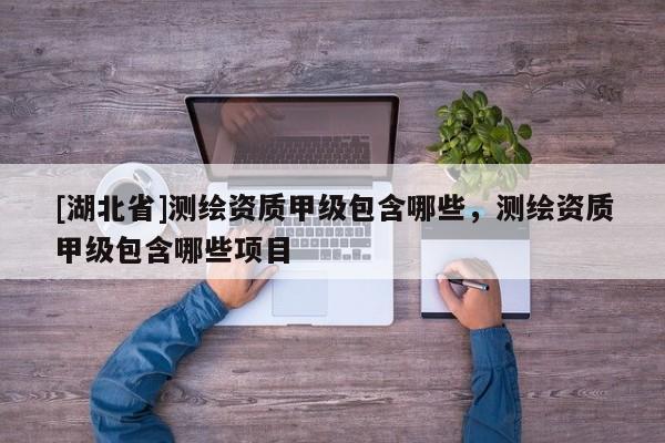 [湖北省]測繪資質甲級包含哪些，測繪資質甲級包含哪些項目