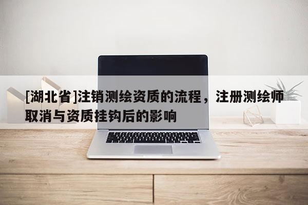 [湖北省]注銷測(cè)繪資質(zhì)的流程，注冊(cè)測(cè)繪師取消與資質(zhì)掛鉤后的影響