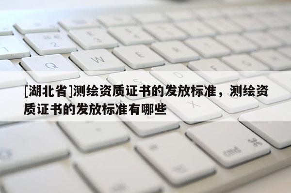 [湖北省]測繪資質證書的發放標準，測繪資質證書的發放標準有哪些