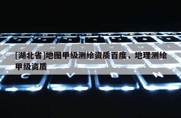 [湖北省]地圖甲級測繪資質百度，地理測繪甲級資質