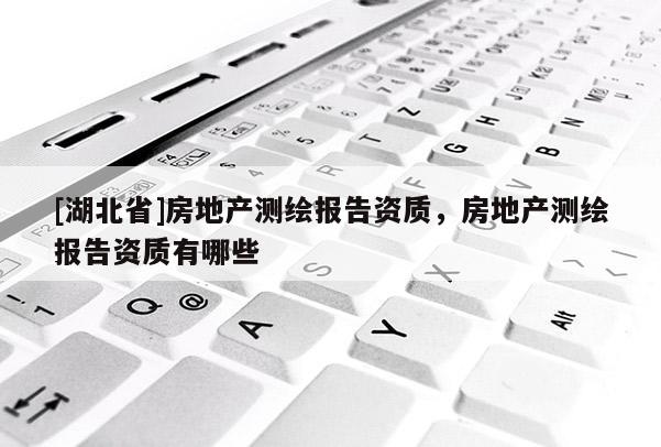 [湖北省]房地產(chǎn)測繪報告資質(zhì)，房地產(chǎn)測繪報告資質(zhì)有哪些