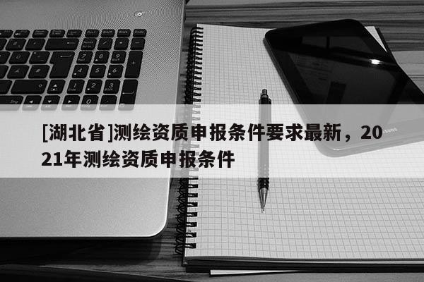 [湖北省]測(cè)繪資質(zhì)申報(bào)條件要求最新，2021年測(cè)繪資質(zhì)申報(bào)條件