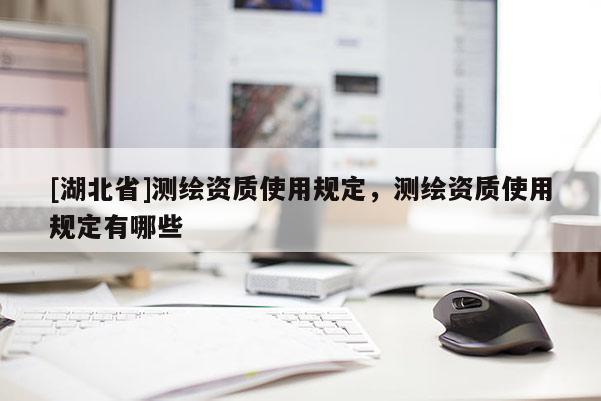 [湖北省]測繪資質(zhì)使用規(guī)定，測繪資質(zhì)使用規(guī)定有哪些