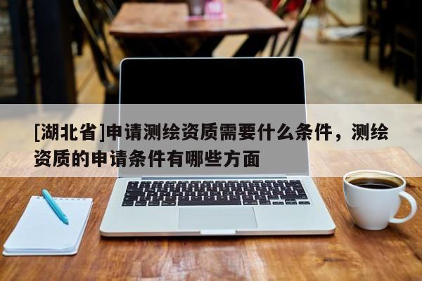 [湖北省]申請測繪資質需要什么條件，測繪資質的申請條件有哪些方面