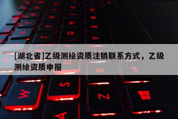 [湖北省]乙級測繪資質注銷聯系方式，乙級測繪資質申報
