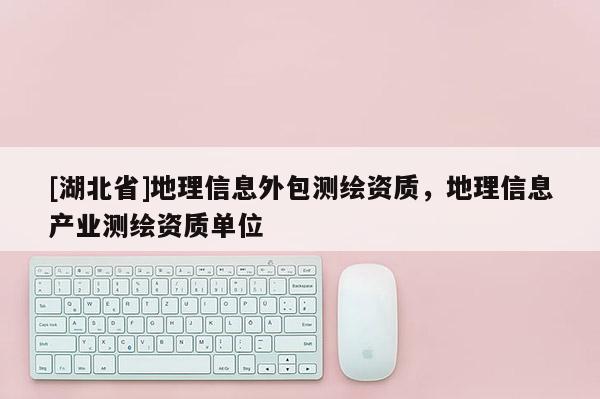 [湖北省]地理信息外包測(cè)繪資質(zhì)，地理信息產(chǎn)業(yè)測(cè)繪資質(zhì)單位