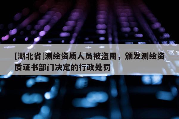[湖北省]測繪資質人員被盜用，頒發測繪資質證書部門決定的行政處罰