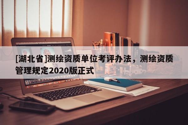 [湖北省]測繪資質單位考評辦法，測繪資質管理規(guī)定2020版正式