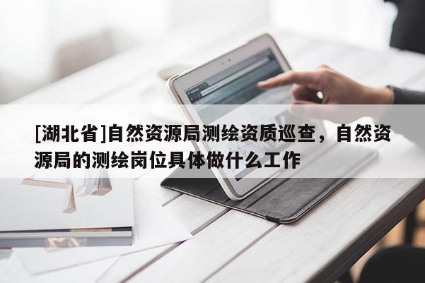 [湖北省]自然資源局測繪資質巡查，自然資源局的測繪崗位具體做什么工作