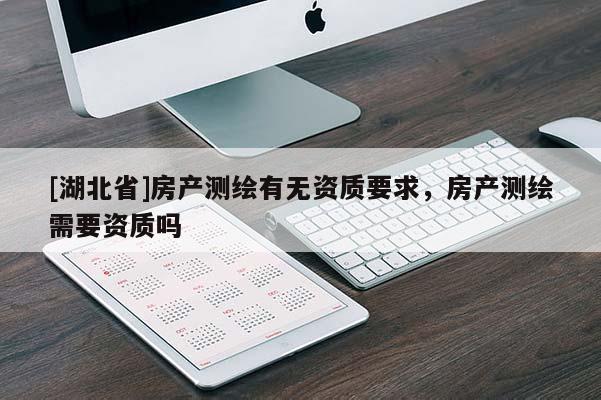 [湖北省]房產(chǎn)測繪有無資質(zhì)要求，房產(chǎn)測繪需要資質(zhì)嗎