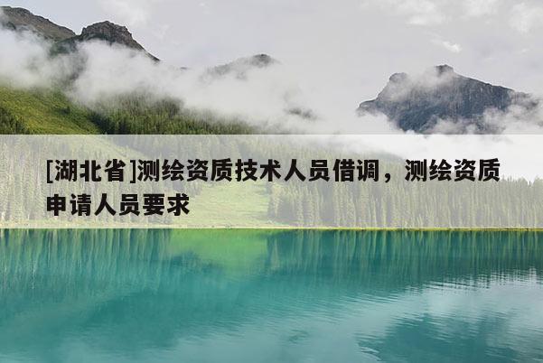 [湖北省]測繪資質技術人員借調，測繪資質申請人員要求