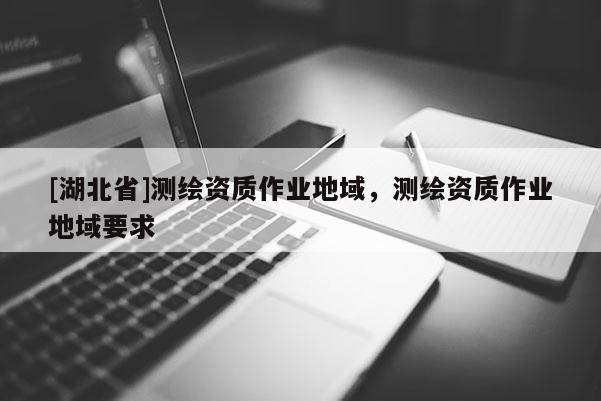 [湖北省]測繪資質作業地域，測繪資質作業地域要求