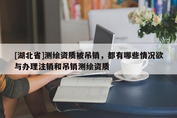 [湖北省]測繪資質被吊銷，都有哪些情況欲與辦理注銷和吊銷測繪資質