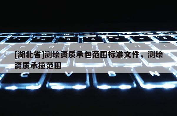 [湖北省]測繪資質承包范圍標準文件，測繪資質承攬范圍