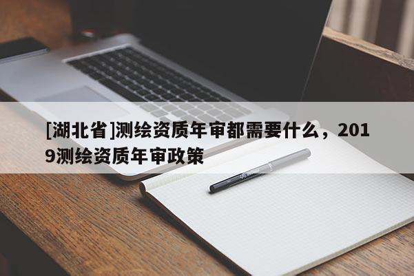[湖北省]測繪資質年審都需要什么，2019測繪資質年審政策