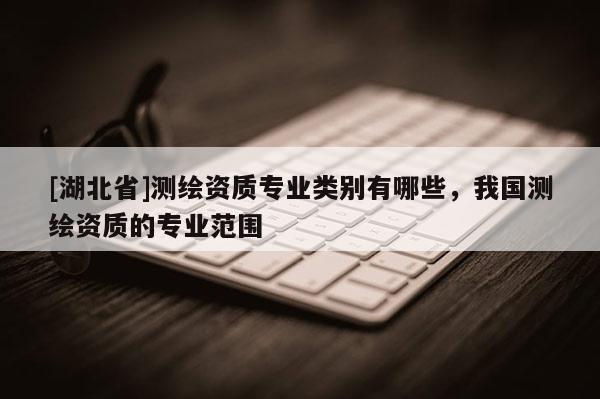 [湖北省]測繪資質專業類別有哪些，我國測繪資質的專業范圍