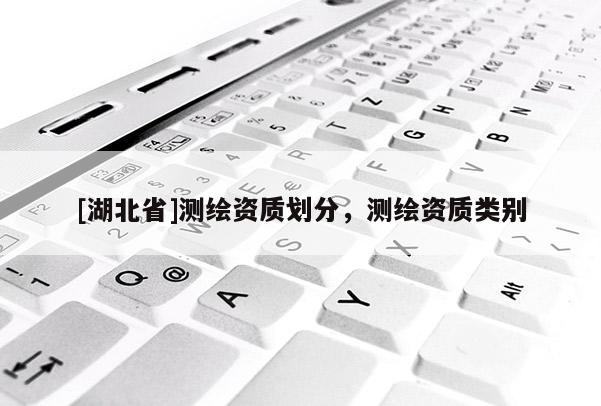 [湖北省]測繪資質劃分，測繪資質類別