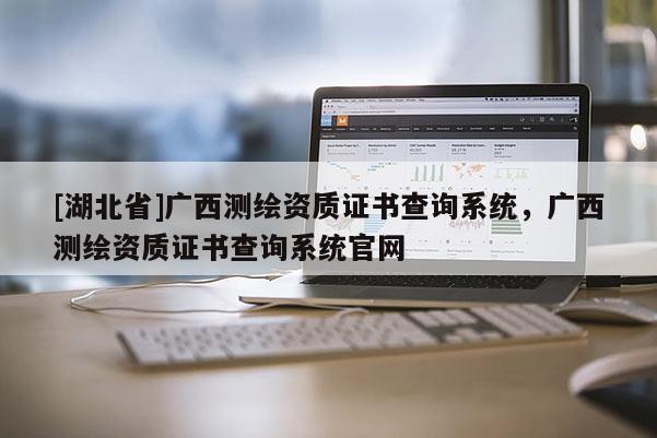 [湖北省]廣西測繪資質證書查詢系統，廣西測繪資質證書查詢系統官網