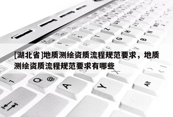 [湖北省]地質(zhì)測(cè)繪資質(zhì)流程規(guī)范要求，地質(zhì)測(cè)繪資質(zhì)流程規(guī)范要求有哪些