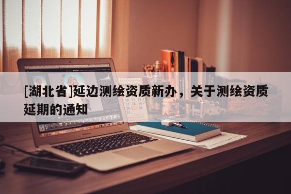 [湖北省]延邊測繪資質新辦，關于測繪資質延期的通知