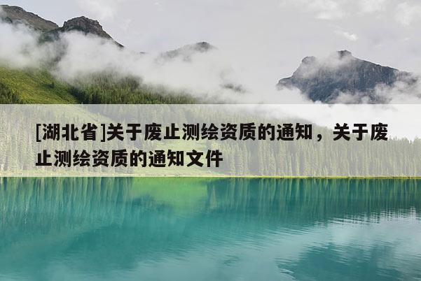 [湖北省]關(guān)于廢止測繪資質(zhì)的通知，關(guān)于廢止測繪資質(zhì)的通知文件