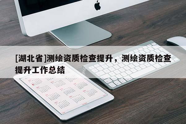 [湖北省]測繪資質(zhì)檢查提升，測繪資質(zhì)檢查提升工作總結(jié)