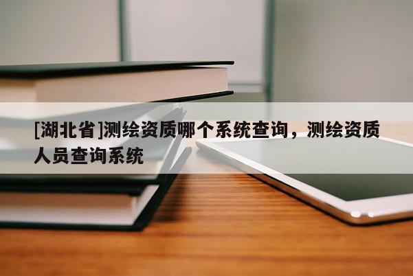 [湖北省]測(cè)繪資質(zhì)哪個(gè)系統(tǒng)查詢，測(cè)繪資質(zhì)人員查詢系統(tǒng)