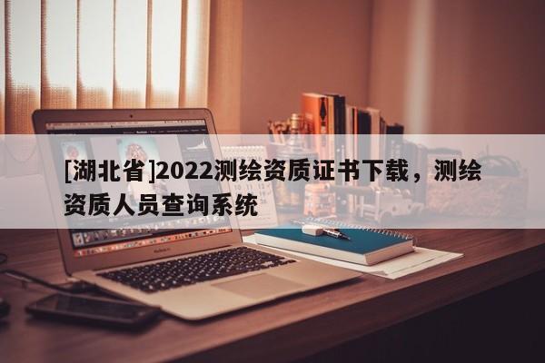 [湖北省]2022測繪資質證書下載，測繪資質人員查詢系統