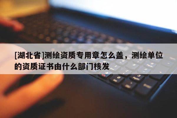 [湖北省]測繪資質專用章怎么蓋，測繪單位的資質證書由什么部門核發
