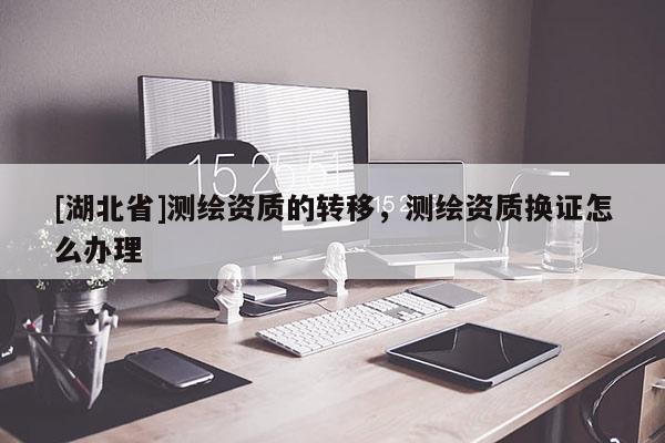 [湖北省]測繪資質(zhì)的轉(zhuǎn)移，測繪資質(zhì)換證怎么辦理
