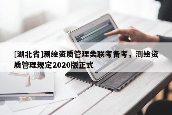 [湖北省]測繪資質管理類聯考備考，測繪資質管理規定2020版正式