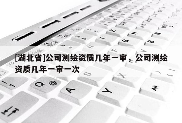 [湖北省]公司測(cè)繪資質(zhì)幾年一審，公司測(cè)繪資質(zhì)幾年一審一次