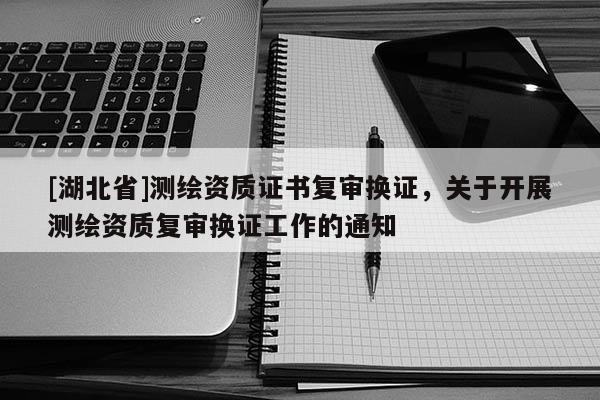 [湖北省]測繪資質證書復審換證，關于開展測繪資質復審換證工作的通知