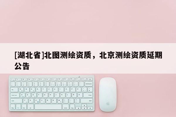 [湖北省]北圖測繪資質(zhì)，北京測繪資質(zhì)延期公告